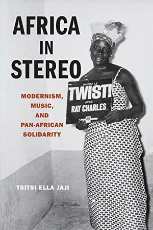 Africa in Stereo: Modernism, Music, and Pan-African Solidarity by Tsitsi Ella Jaji