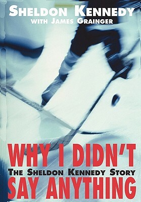 Why I Didn't Say Anything: The Sheldon Kennedy Story by Sheldon Kennedy