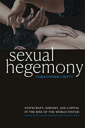 Sexual Hegemony: Statecraft, Sodomy, and Capital in the Rise of the World System by Christopher Nealon, Christopher Chitty, Max Fox