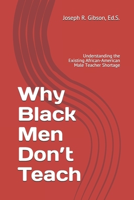 Why Black Men Don't Teach: Understanding the Existing African-American Male Teacher Shortage by Joseph R. Gibson