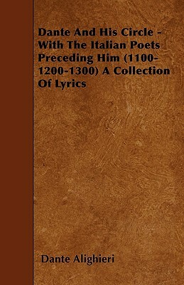 Dante And His Circle - With The Italian Poets Preceding Him (1100-1200-1300) A Collection Of Lyrics by Dante Alighieri