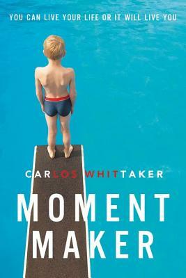 Moment Maker: You Can Live Your Life or It Will Live You by Carlos Whittaker