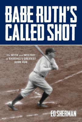 Babe Ruth's Called Shot: The Myth and Mystery of Baseball's Greatest Home Run by Ed Sherman