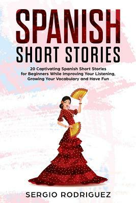 Spanish Short Stories: 20 Captivating Spanish Short Stories for Beginners While Improving Your Listening, Growing Your Vocabulary and Have Fu by Sergio Rodriguez