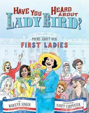 Have You Heard About Lady Bird?: Poems About Our First Ladies by Nancy Carpenter, Marilyn Singer
