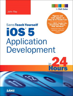 Sams Teach Yourself iOS 5 Application Development in 24 Hours, 3/E by John Ray