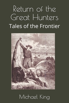 Return of the Great Hunters: Tales of the Frontier by Michael D. King