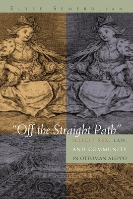 Off the Straight Path: Illicit Sex, Law, and Community in Ottoman Aleppo by Elyse Semerdjian