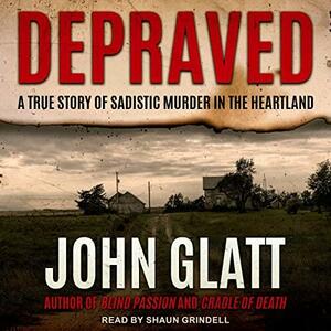 Depraved: A True Story of Sadistic Muder in the Heartland by John Glatt, Shaun Grindell