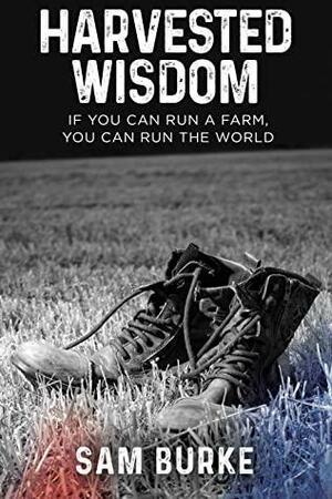 Harvested Wisdom: If You Can Run a Farm, You Can Run the World by Sam Burke