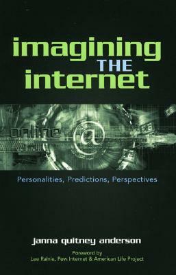 Imagining the Internet: Personalities, Predictions, Perspectives by Janna Quitney Anderson