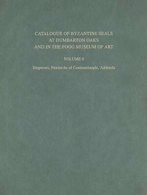 Catalogue of Byzantine Seals at Dumbarton Oaks and in the Fogg Museum of Art, Volume 6: Emperors, Patriarchs of Constantinople, Addenda by John Nesbitt, Cécile Morrisson