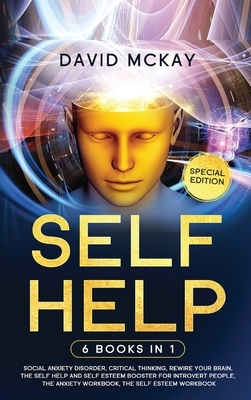 Self Help: 6 Books in 1: Social Anxiety Disorder, Critical Thinking, Rewire your Brain, The Self Help and Self Esteem Booster for by David McKay