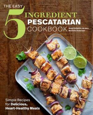 The Easy 5-Ingredient Pescatarian Cookbook: Simple Recipes for Delicious, Heart-Healthy Meals by Michelle Anderson, Andy DeSantis