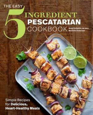 The Easy 5-Ingredient Pescatarian Cookbook: Simple Recipes for Delicious, Heart-Healthy Meals by Andy DeSantis, Michelle Anderson