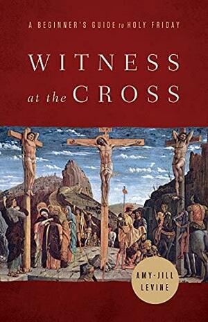 Witness at the Cross: A Beginner's Guide to Holy Friday by Amy-Jill Levine