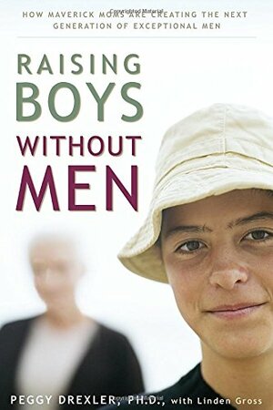 Raising Boys Without Men: How Maverick Moms Are Creating the Next Generation of Exceptional Men by Peggy Drexler