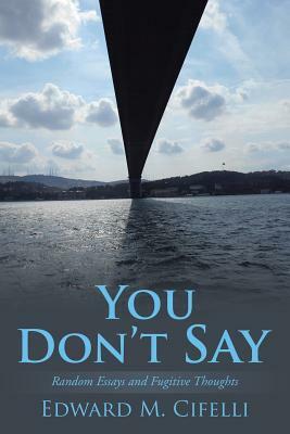 You Don't Say: Random Essays and Fugitive Thoughts by Edward M. Cifelli