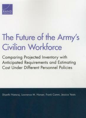 The Future of the Army's Civilian Workforce: Comparing Projected Inventory with Anticipated Requirements and Estimating Cost Under Different Personnel by Lawrence M. Hanser, Frank Camm, Shanthi Nataraj