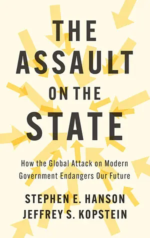 The Assault on the State: How the Global Attack on Modern Government Endangers Our Future by Jeffrey S. Kopstein, Stephen E. Hanson
