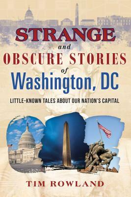 Strange and Obscure Stories of Washington, DC: Little-Known Tales about Our Nation's Capital by Tim Rowland