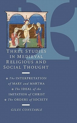 Three Studies in Medieval Religious and Social Thought: The Interpretation of Mary and Martha, the Ideal of the Imitation of Christ, the Orders of Soc by Giles Constable