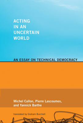 Acting in an Uncertain World: An Essay on Technical Democracy by Michel Callon, Yannick Barthe, Pierre Lascoumes