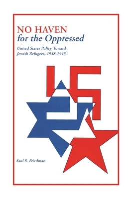 No Haven for the Oppressed: United States Policy Toward Jewish Refugees, 1938-1945 by Saul S. Friedman