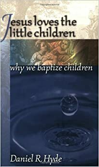 Jesus Loves the Little Children: Why We Baptize Children by Daniel R. Hyde