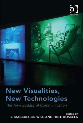 New Visualities, New Technologies: The New Ecstasy of Communication by J. Macgregor Wise, Hille Koskela