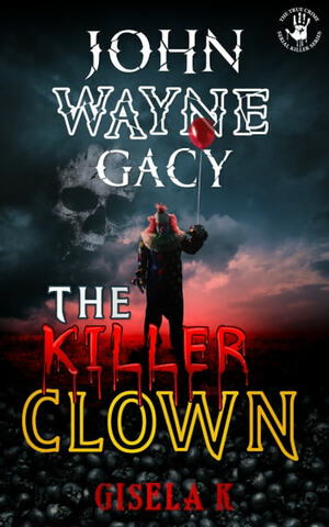 John Wayne Gacy: The Killer Clown by Gisela K.