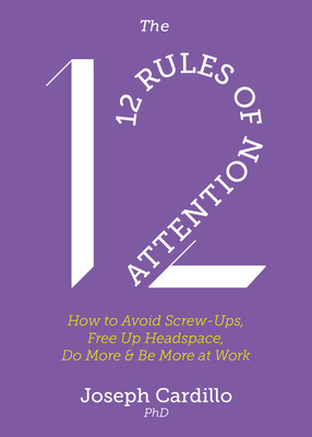 The 12 Rules of Attention: How to Avoid Screw-Ups, Free Up Headspace, Do More and Be More At Work by Joseph Cardillo