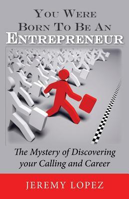 You Were Born To Be An Entrepreneur: The Mystery of Discovering your Calling and Career by Jeremy Lopez