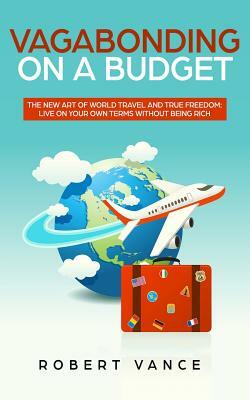Vagabonding on a Budget: The New Art of World Travel and True Freedom: Live on Your Own Terms Without Being Rich by Robert Vance