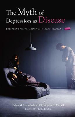 The Myth of Depression as Disease: Limitations and Alternatives to Drug Treatment by Christopher R. Martell, Marsha M. Linehan, Allan M. Leventhal
