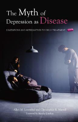 The Myth of Depression as Disease: Limitations and Alternatives to Drug Treatment by Allan M. Leventhal, Christopher R. Martell, Marsha M. Linehan