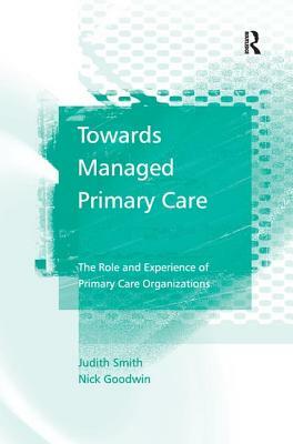 Towards Managed Primary Care: The Role and Experience of Primary Care Organizations by Nick Goodwin, Judith Smith