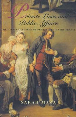 Private Lives and Public Affairs: The Causes Célèbres of Prerevolutionary France by Sarah C. Maza