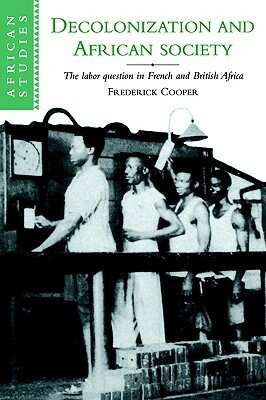 Decolonization and African Society: The Labor Question in French and British Africa by Carolyn Brown, David Anderson, Frederick Cooper