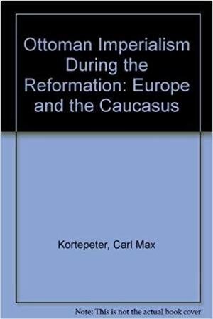 Ottoman Imperialism during the Reformation: Europe and the Caucasus by Carl Max Kortepeter