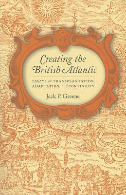 Creating the British Atlantic: Essays on Transplantation, Adaptation, and Continuity by Jack P. Greene