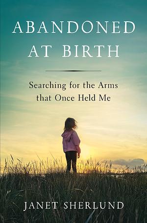 Abandoned at Birth: Searching for the Arms that Once Held Me by Janet Sherlund, Janet Sherlund