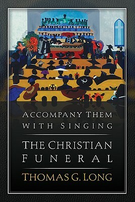 Accompany Them with Singing--The Christian Funeral by Thomas G. Long