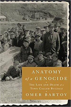 Anatomy of a Genocide: The Life and Death of a Town Called Buczacz by Omer Bartov