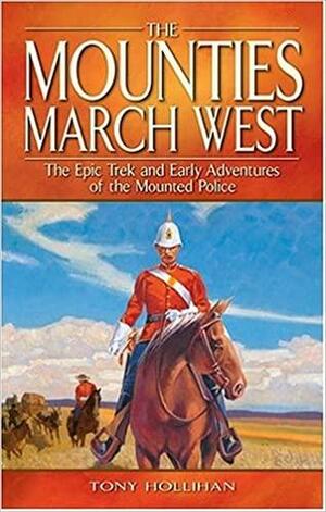 The Mounties March West: Epic Trek and Early Adventures of the Mounted Police by Tony Hollihan