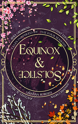 Equinox & Solstice: Tales Inspired By The Four Seasons by Rachael N. Miller, Hannah Carter, Savanna Roberts, Beka Gremikova, Brittany Eden