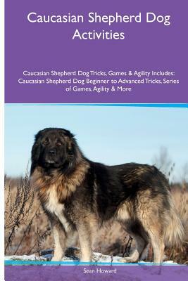 Caucasian Shepherd Dog Activities Caucasian Shepherd Dog Tricks, Games & Agility. Includes: Caucasian Shepherd Dog Beginner to Advanced Tricks, Series by Sean Howard