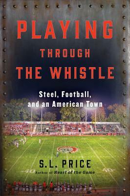 Playing Through the Whistle: Steel, Football, and an American Town by S. L. Price