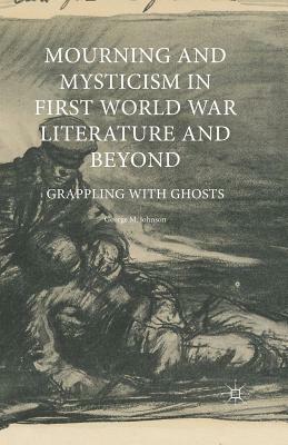 Mourning and Mysticism in First World War Literature and Beyond: Grappling with Ghosts by George M. Johnson