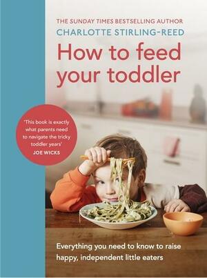 How to Feed Your Toddler: Everything You Need to Know to Raise Happy, Independent Little Eaters by Charlotte Stirling-Reed